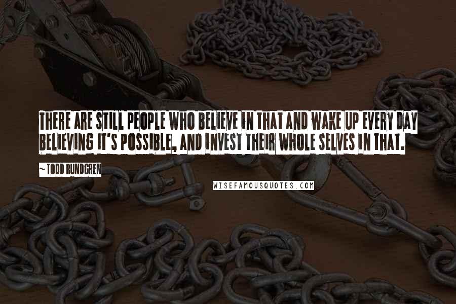 Todd Rundgren Quotes: There are still people who believe in that and wake up every day believing it's possible, and invest their whole selves in that.