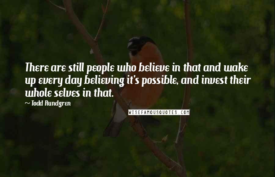 Todd Rundgren Quotes: There are still people who believe in that and wake up every day believing it's possible, and invest their whole selves in that.