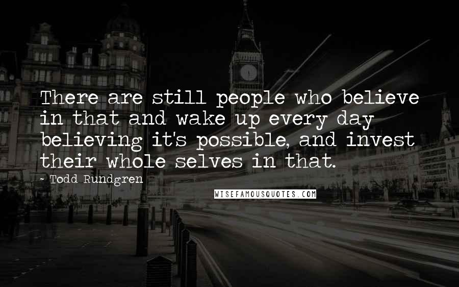 Todd Rundgren Quotes: There are still people who believe in that and wake up every day believing it's possible, and invest their whole selves in that.