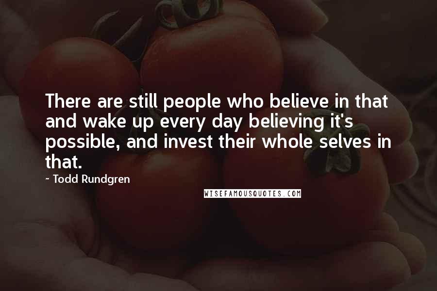Todd Rundgren Quotes: There are still people who believe in that and wake up every day believing it's possible, and invest their whole selves in that.