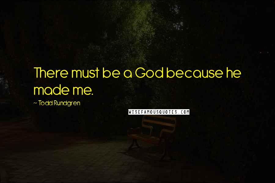 Todd Rundgren Quotes: There must be a God because he made me.