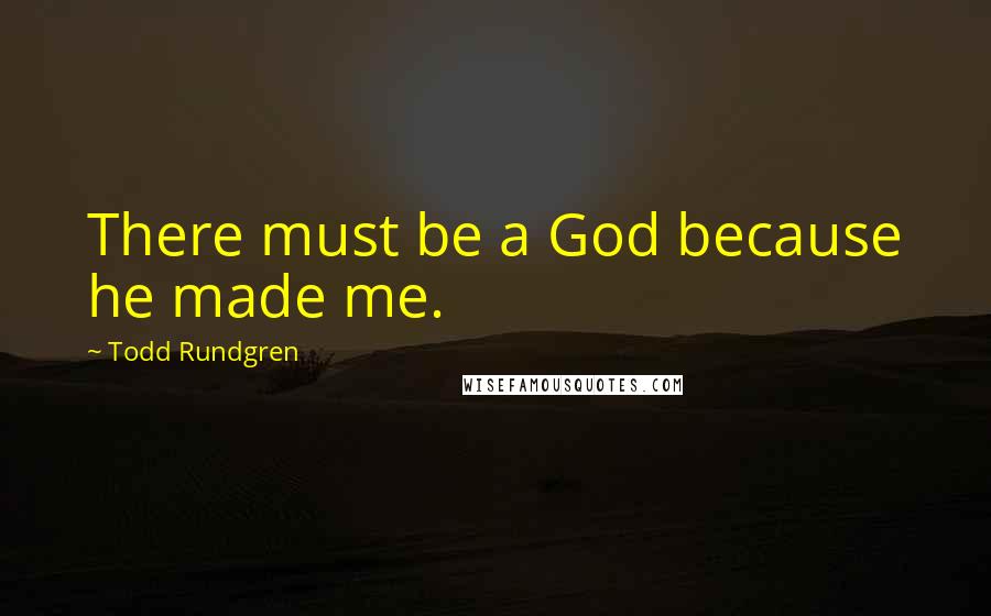 Todd Rundgren Quotes: There must be a God because he made me.