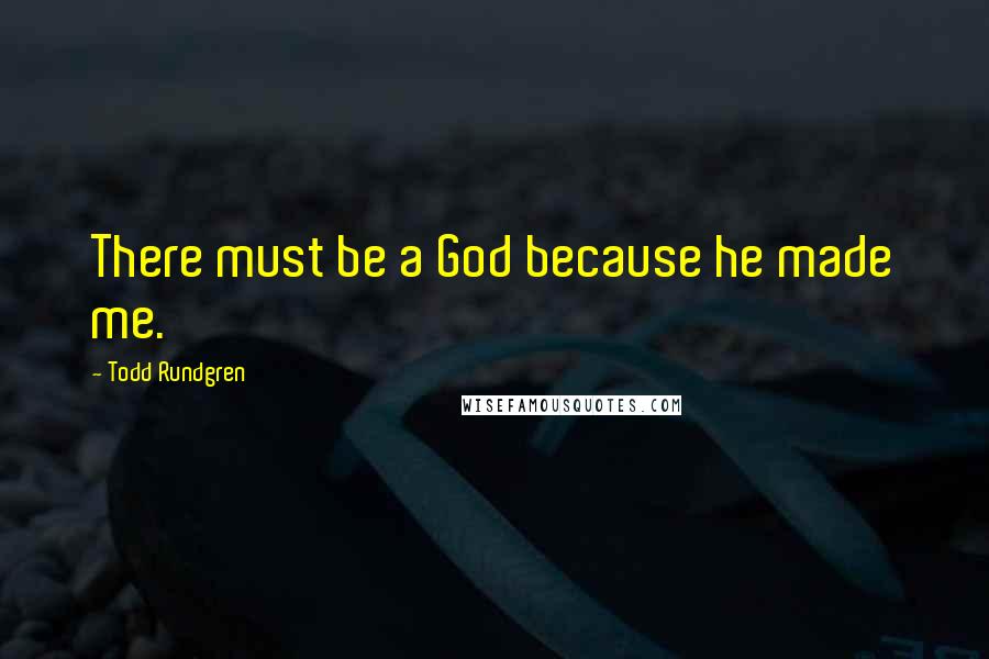 Todd Rundgren Quotes: There must be a God because he made me.