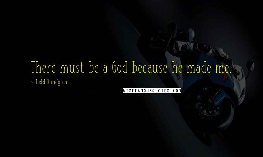 Todd Rundgren Quotes: There must be a God because he made me.