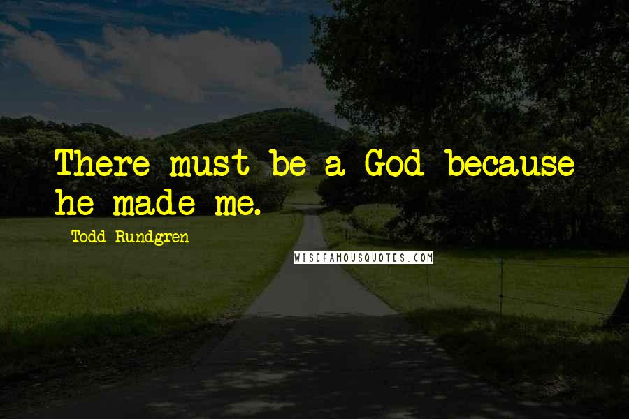 Todd Rundgren Quotes: There must be a God because he made me.