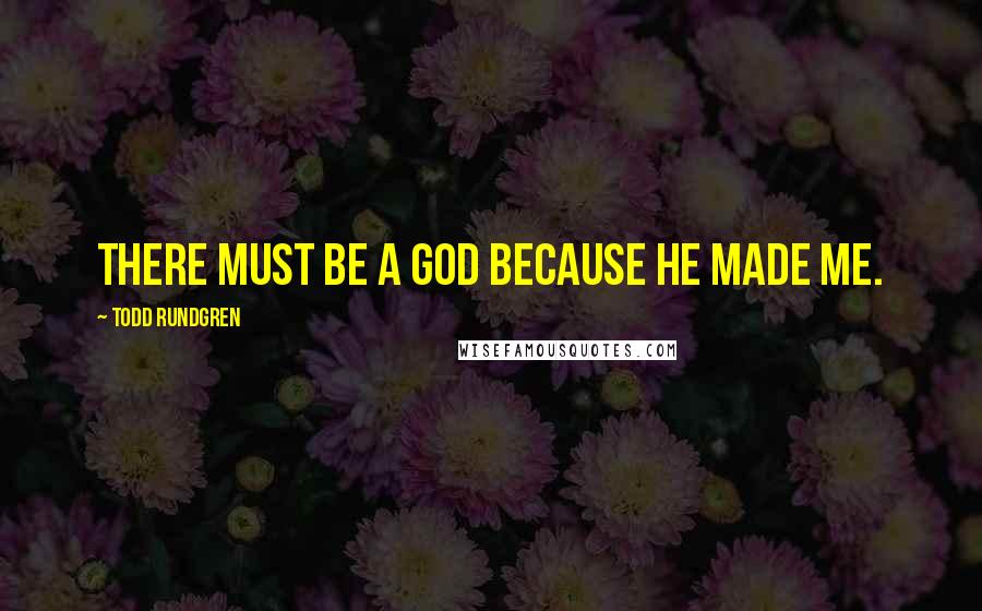 Todd Rundgren Quotes: There must be a God because he made me.