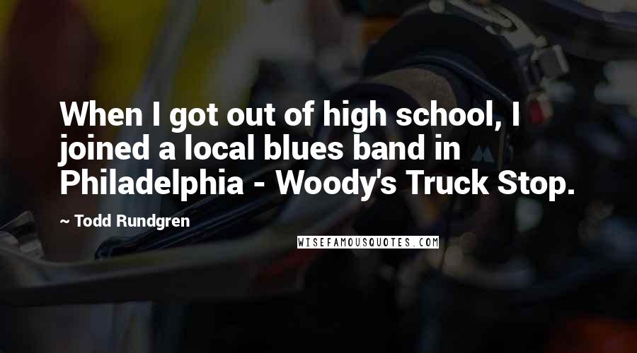 Todd Rundgren Quotes: When I got out of high school, I joined a local blues band in Philadelphia - Woody's Truck Stop.