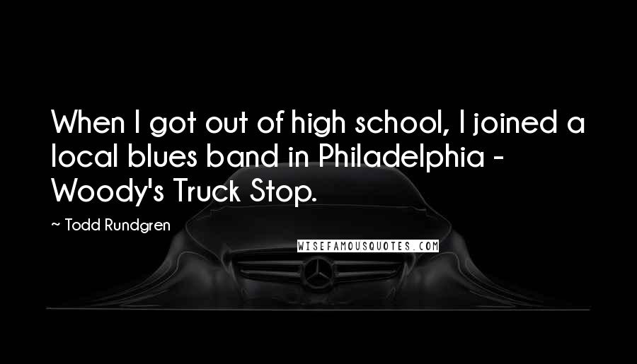 Todd Rundgren Quotes: When I got out of high school, I joined a local blues band in Philadelphia - Woody's Truck Stop.