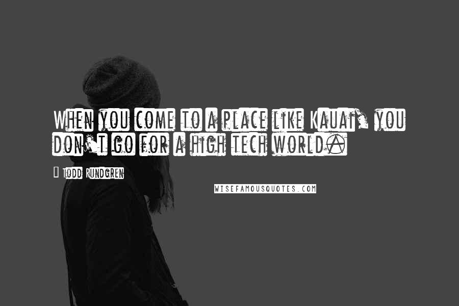 Todd Rundgren Quotes: When you come to a place like Kauai, you don't go for a high tech world.