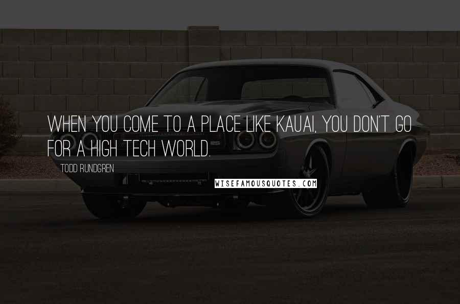 Todd Rundgren Quotes: When you come to a place like Kauai, you don't go for a high tech world.