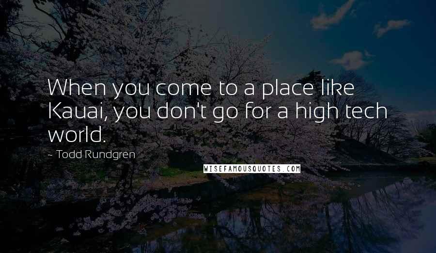 Todd Rundgren Quotes: When you come to a place like Kauai, you don't go for a high tech world.