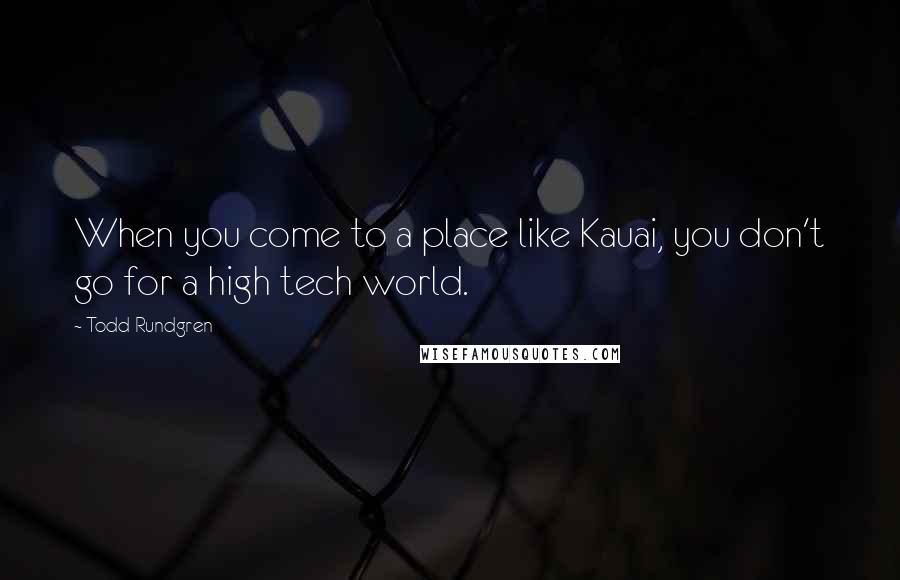 Todd Rundgren Quotes: When you come to a place like Kauai, you don't go for a high tech world.