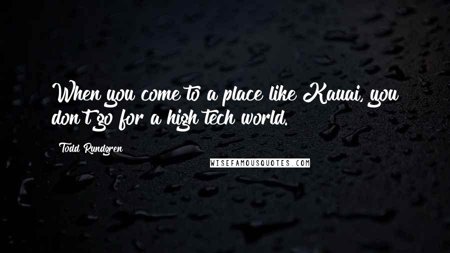 Todd Rundgren Quotes: When you come to a place like Kauai, you don't go for a high tech world.
