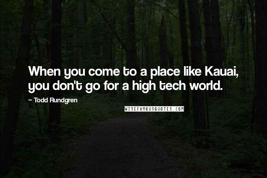 Todd Rundgren Quotes: When you come to a place like Kauai, you don't go for a high tech world.