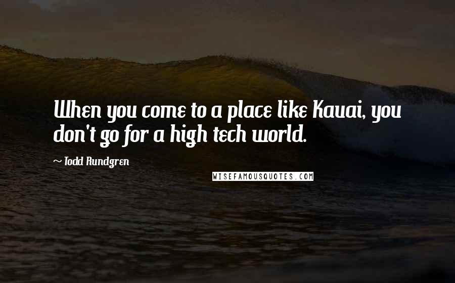 Todd Rundgren Quotes: When you come to a place like Kauai, you don't go for a high tech world.