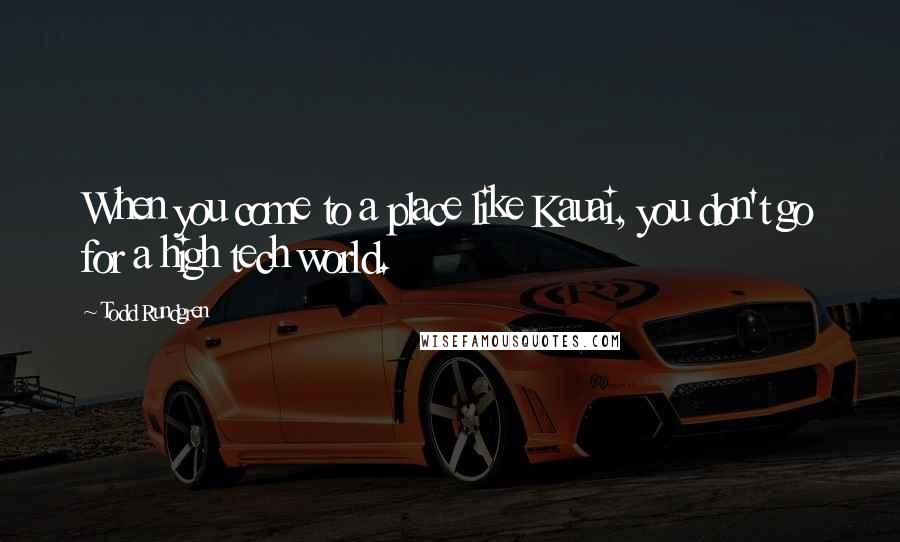 Todd Rundgren Quotes: When you come to a place like Kauai, you don't go for a high tech world.