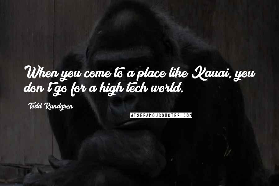 Todd Rundgren Quotes: When you come to a place like Kauai, you don't go for a high tech world.