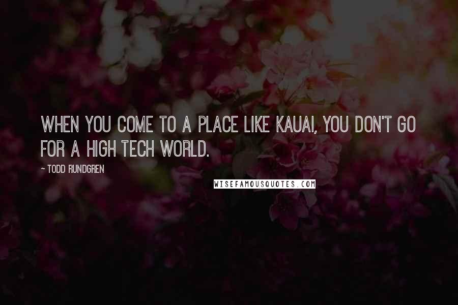 Todd Rundgren Quotes: When you come to a place like Kauai, you don't go for a high tech world.