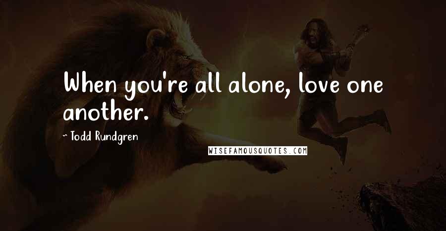 Todd Rundgren Quotes: When you're all alone, love one another.