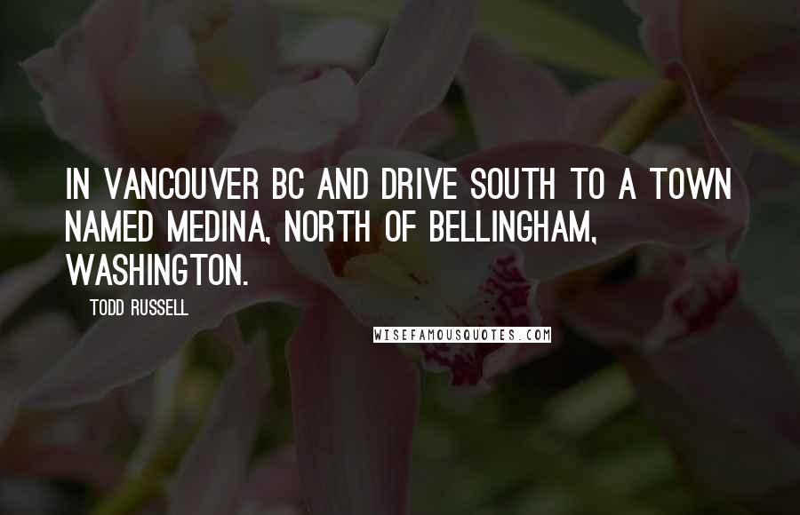 Todd Russell Quotes: In Vancouver BC and drive south to a town named Medina, north of Bellingham, Washington.