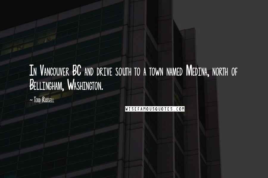 Todd Russell Quotes: In Vancouver BC and drive south to a town named Medina, north of Bellingham, Washington.