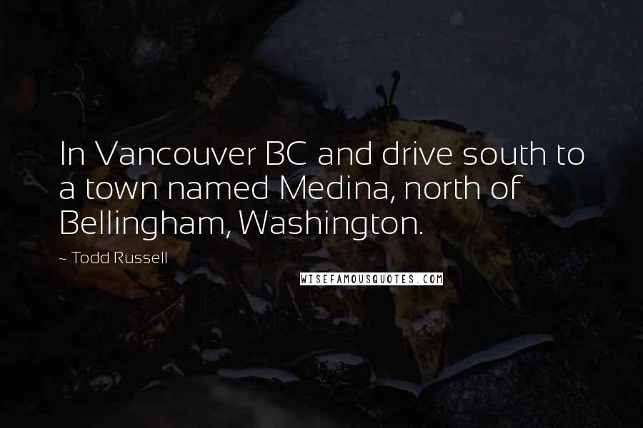 Todd Russell Quotes: In Vancouver BC and drive south to a town named Medina, north of Bellingham, Washington.