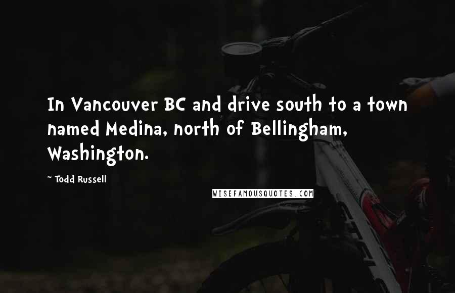 Todd Russell Quotes: In Vancouver BC and drive south to a town named Medina, north of Bellingham, Washington.