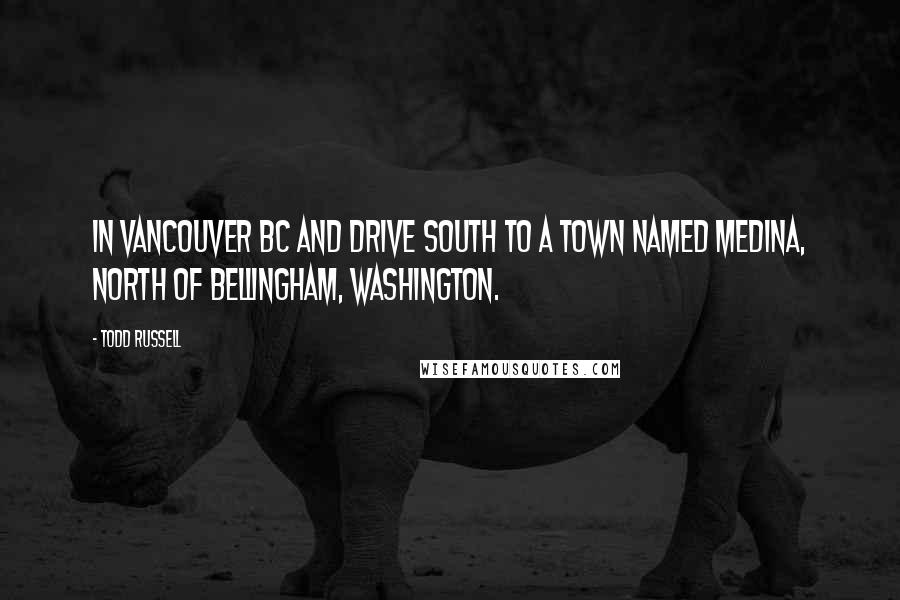 Todd Russell Quotes: In Vancouver BC and drive south to a town named Medina, north of Bellingham, Washington.