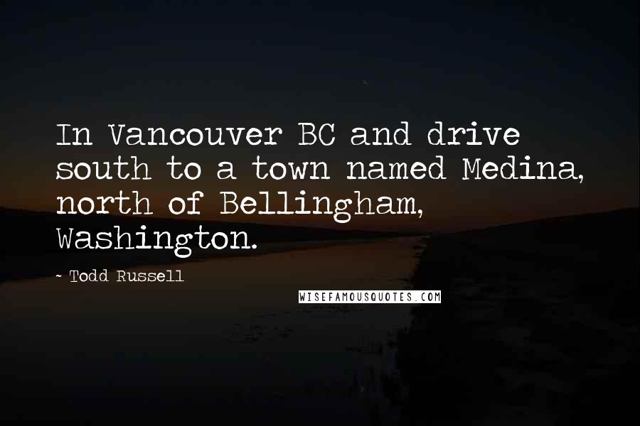 Todd Russell Quotes: In Vancouver BC and drive south to a town named Medina, north of Bellingham, Washington.