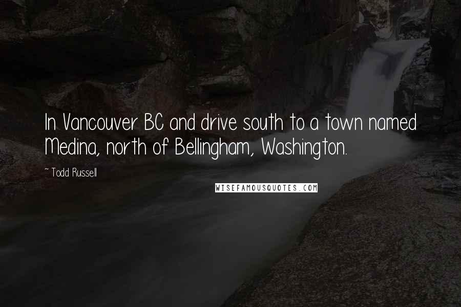 Todd Russell Quotes: In Vancouver BC and drive south to a town named Medina, north of Bellingham, Washington.