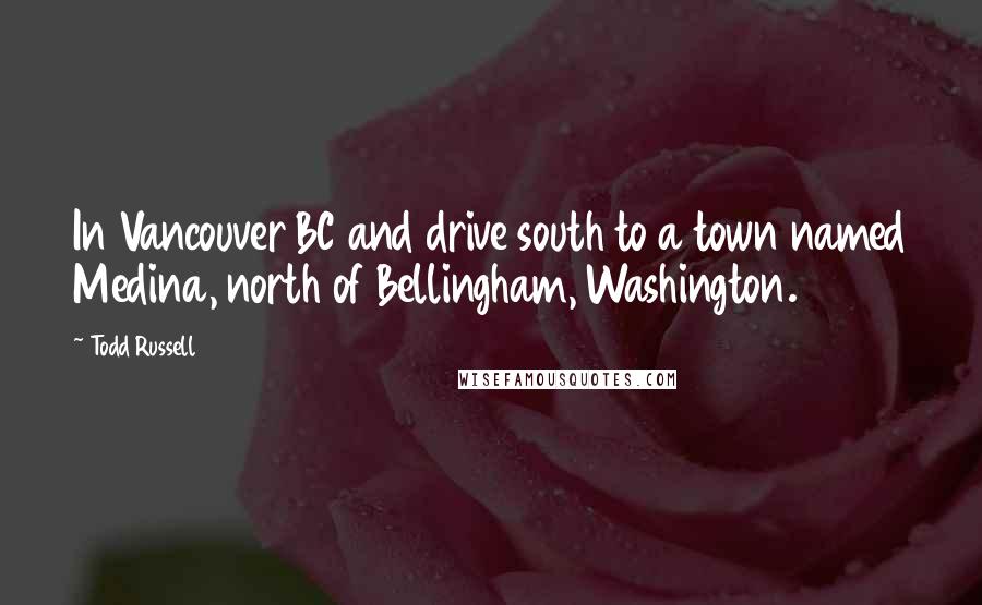 Todd Russell Quotes: In Vancouver BC and drive south to a town named Medina, north of Bellingham, Washington.