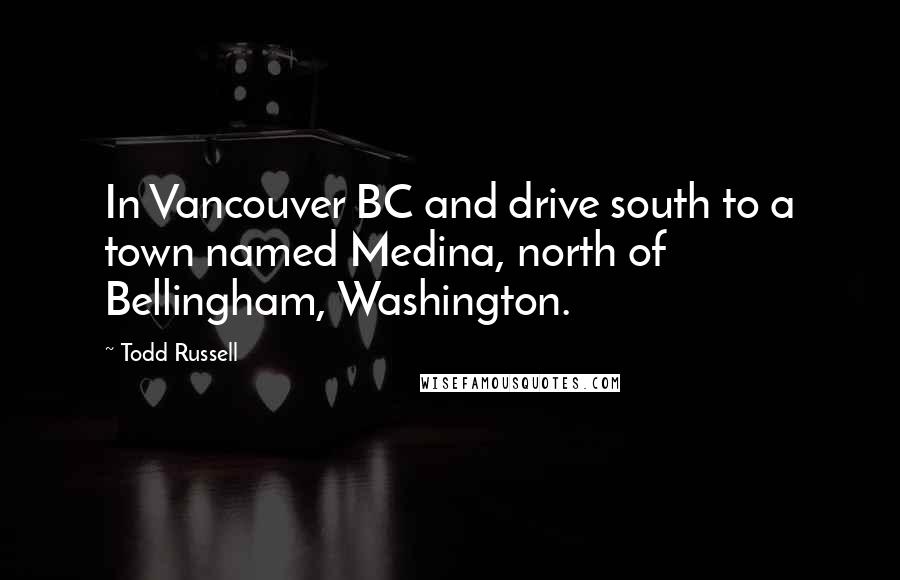 Todd Russell Quotes: In Vancouver BC and drive south to a town named Medina, north of Bellingham, Washington.