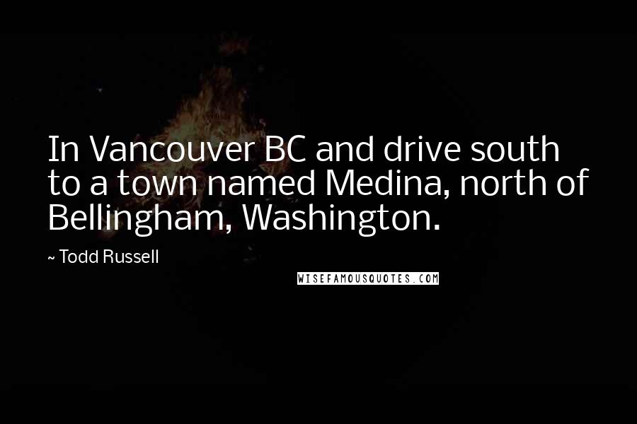 Todd Russell Quotes: In Vancouver BC and drive south to a town named Medina, north of Bellingham, Washington.