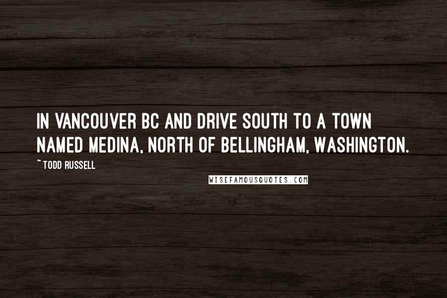 Todd Russell Quotes: In Vancouver BC and drive south to a town named Medina, north of Bellingham, Washington.