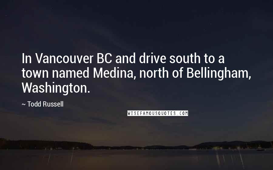 Todd Russell Quotes: In Vancouver BC and drive south to a town named Medina, north of Bellingham, Washington.