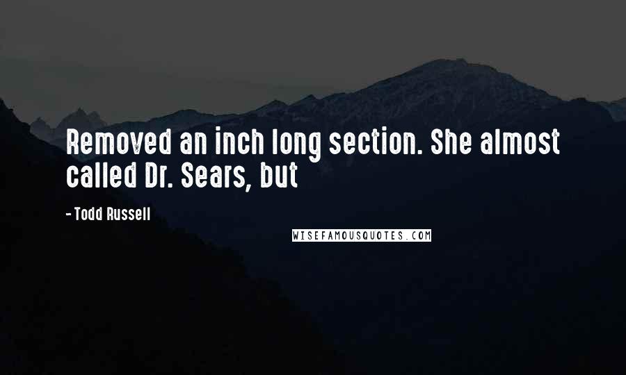Todd Russell Quotes: Removed an inch long section. She almost called Dr. Sears, but