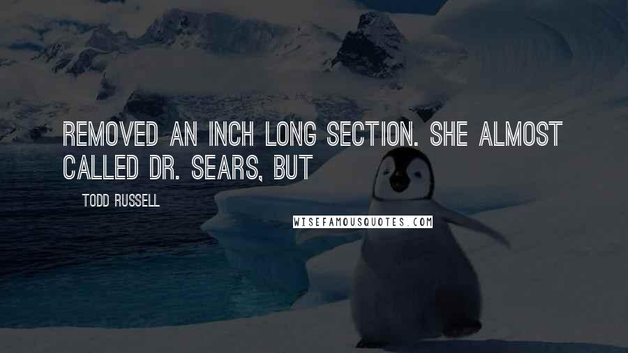 Todd Russell Quotes: Removed an inch long section. She almost called Dr. Sears, but