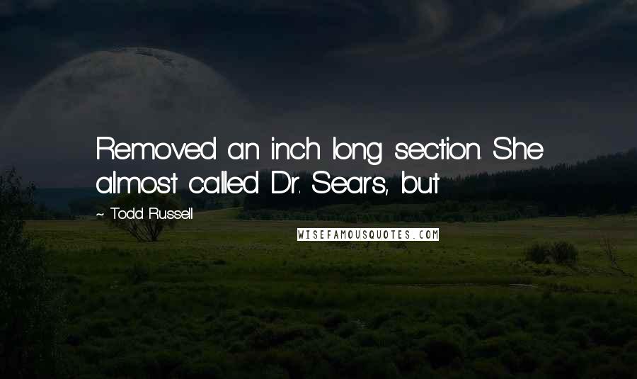 Todd Russell Quotes: Removed an inch long section. She almost called Dr. Sears, but