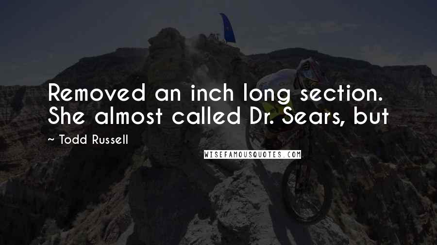 Todd Russell Quotes: Removed an inch long section. She almost called Dr. Sears, but