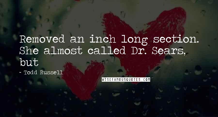 Todd Russell Quotes: Removed an inch long section. She almost called Dr. Sears, but