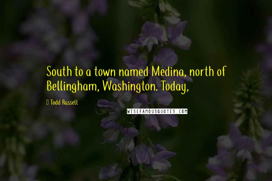 Todd Russell Quotes: South to a town named Medina, north of Bellingham, Washington. Today,