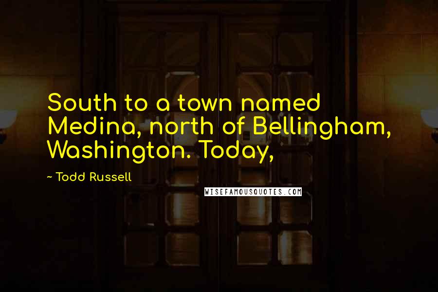 Todd Russell Quotes: South to a town named Medina, north of Bellingham, Washington. Today,