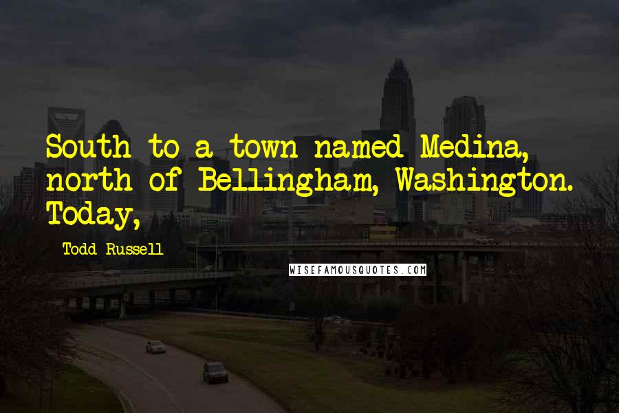 Todd Russell Quotes: South to a town named Medina, north of Bellingham, Washington. Today,