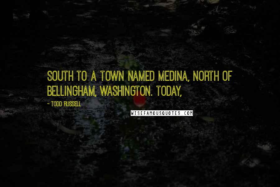 Todd Russell Quotes: South to a town named Medina, north of Bellingham, Washington. Today,