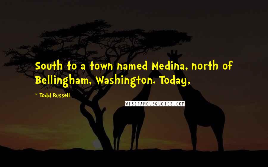 Todd Russell Quotes: South to a town named Medina, north of Bellingham, Washington. Today,
