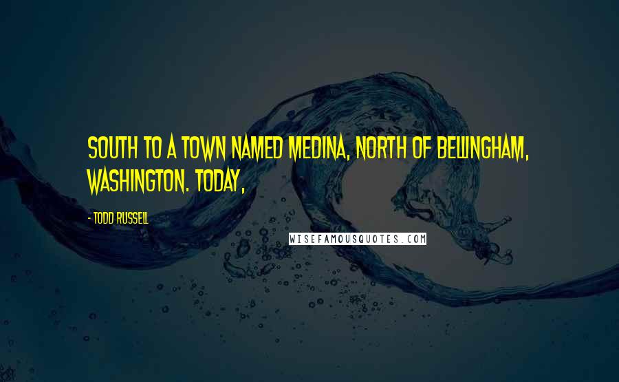 Todd Russell Quotes: South to a town named Medina, north of Bellingham, Washington. Today,