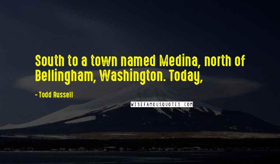 Todd Russell Quotes: South to a town named Medina, north of Bellingham, Washington. Today,