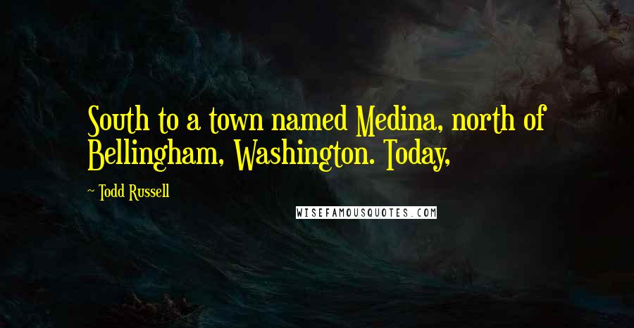 Todd Russell Quotes: South to a town named Medina, north of Bellingham, Washington. Today,