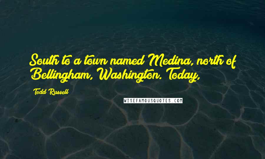 Todd Russell Quotes: South to a town named Medina, north of Bellingham, Washington. Today,