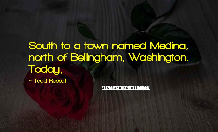 Todd Russell Quotes: South to a town named Medina, north of Bellingham, Washington. Today,